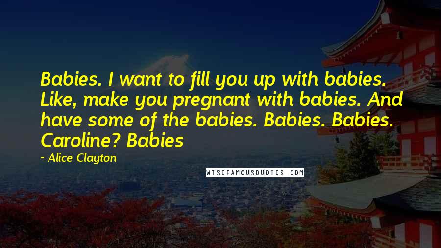 Alice Clayton Quotes: Babies. I want to fill you up with babies. Like, make you pregnant with babies. And have some of the babies. Babies. Babies. Caroline? Babies