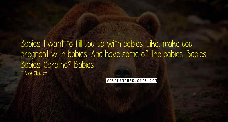 Alice Clayton Quotes: Babies. I want to fill you up with babies. Like, make you pregnant with babies. And have some of the babies. Babies. Babies. Caroline? Babies