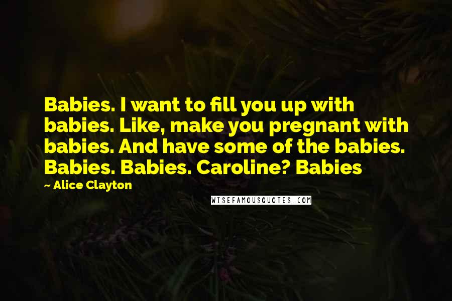 Alice Clayton Quotes: Babies. I want to fill you up with babies. Like, make you pregnant with babies. And have some of the babies. Babies. Babies. Caroline? Babies