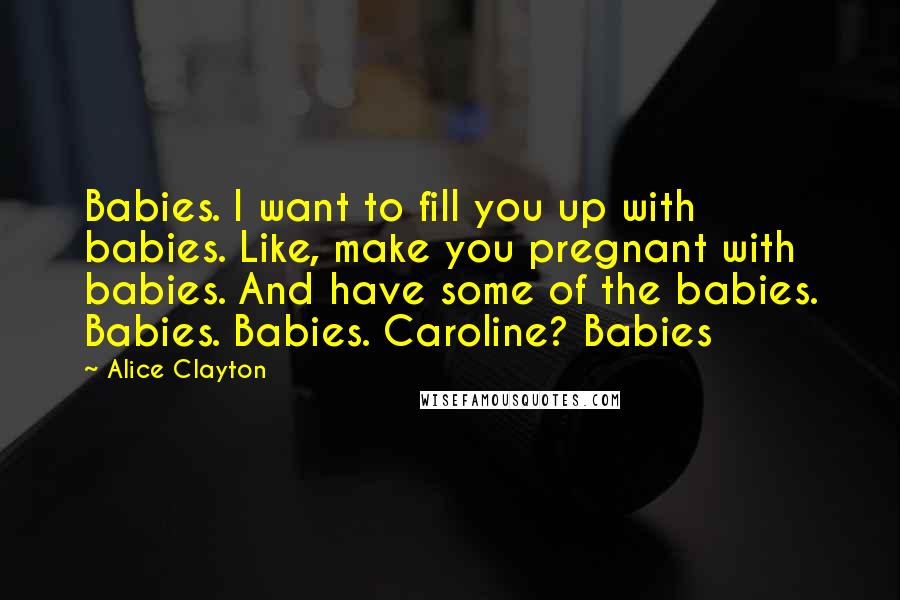 Alice Clayton Quotes: Babies. I want to fill you up with babies. Like, make you pregnant with babies. And have some of the babies. Babies. Babies. Caroline? Babies
