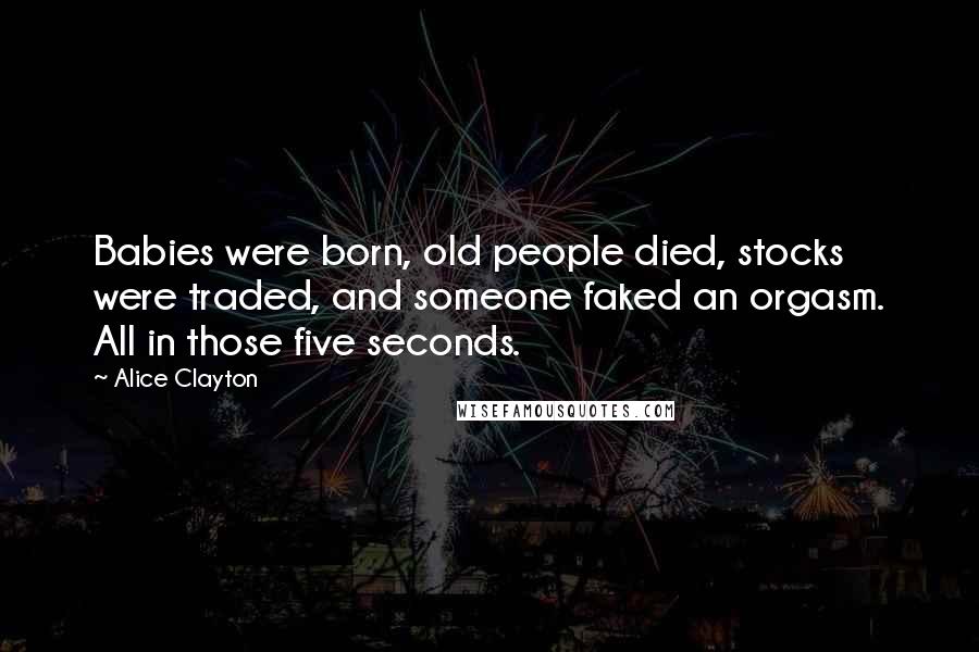 Alice Clayton Quotes: Babies were born, old people died, stocks were traded, and someone faked an orgasm. All in those five seconds.
