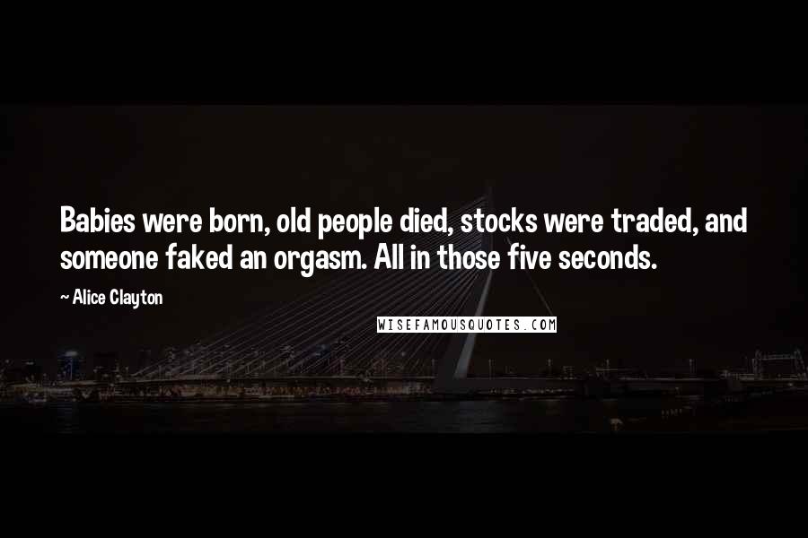 Alice Clayton Quotes: Babies were born, old people died, stocks were traded, and someone faked an orgasm. All in those five seconds.