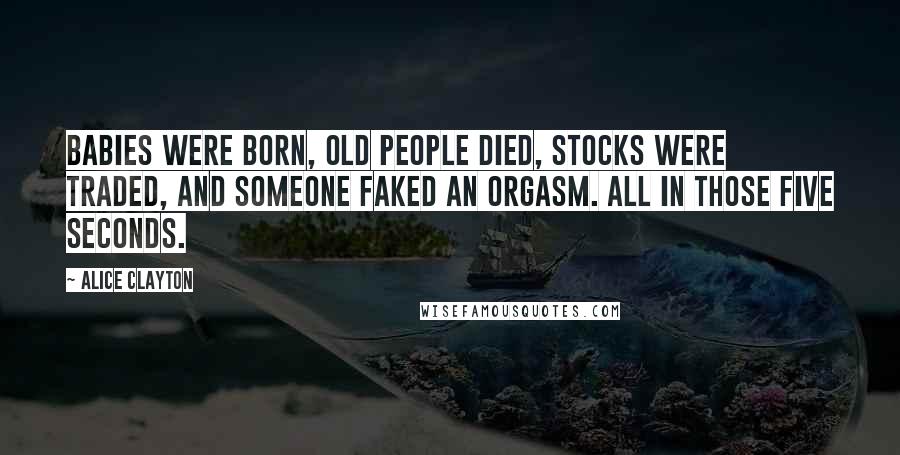 Alice Clayton Quotes: Babies were born, old people died, stocks were traded, and someone faked an orgasm. All in those five seconds.