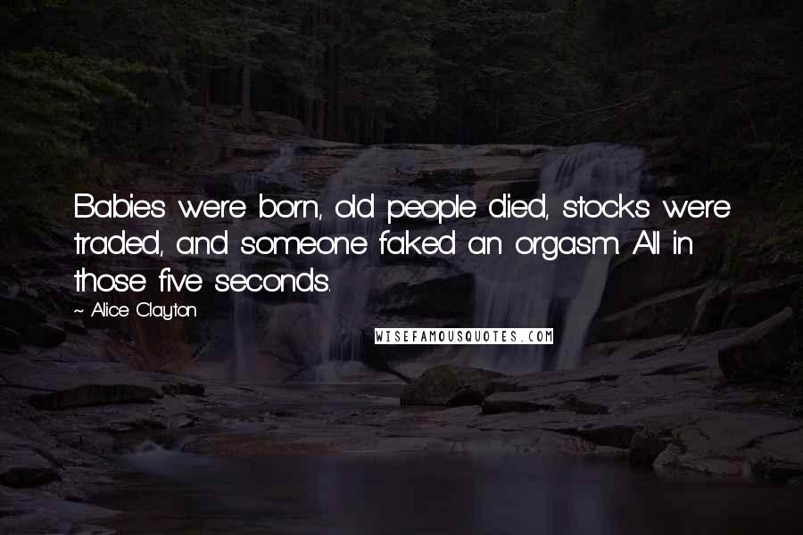 Alice Clayton Quotes: Babies were born, old people died, stocks were traded, and someone faked an orgasm. All in those five seconds.