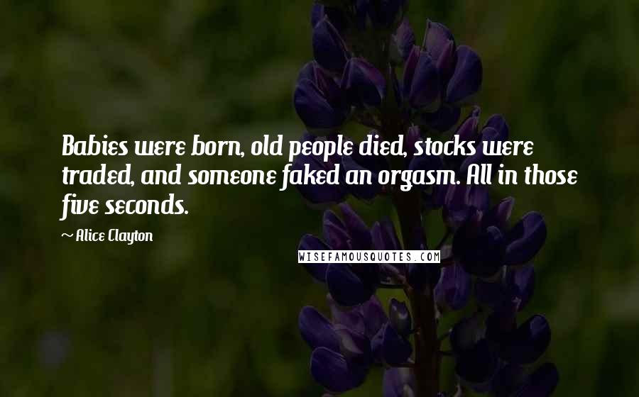 Alice Clayton Quotes: Babies were born, old people died, stocks were traded, and someone faked an orgasm. All in those five seconds.