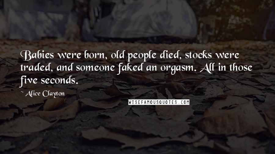 Alice Clayton Quotes: Babies were born, old people died, stocks were traded, and someone faked an orgasm. All in those five seconds.