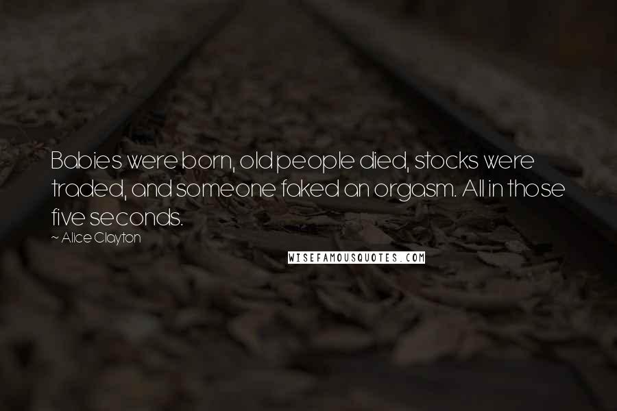 Alice Clayton Quotes: Babies were born, old people died, stocks were traded, and someone faked an orgasm. All in those five seconds.