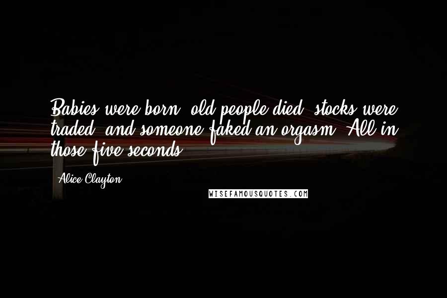 Alice Clayton Quotes: Babies were born, old people died, stocks were traded, and someone faked an orgasm. All in those five seconds.