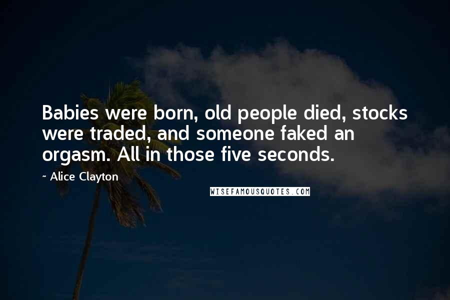 Alice Clayton Quotes: Babies were born, old people died, stocks were traded, and someone faked an orgasm. All in those five seconds.