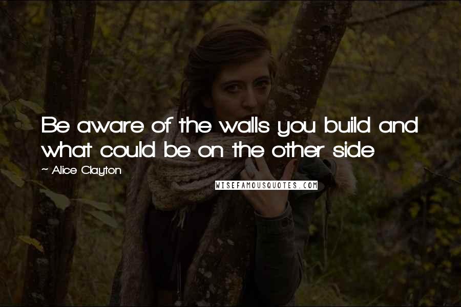 Alice Clayton Quotes: Be aware of the walls you build and what could be on the other side