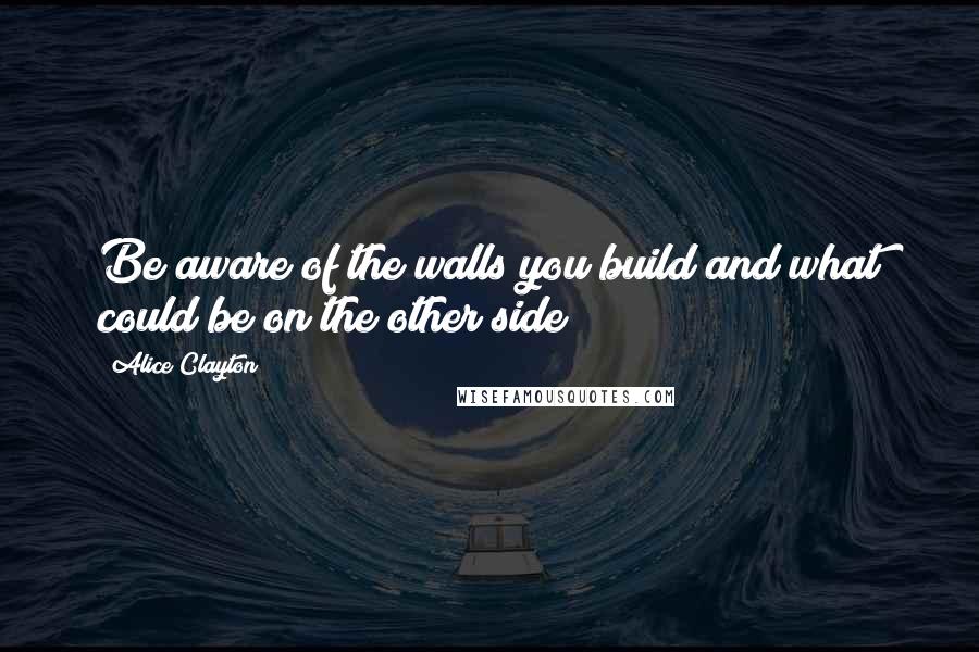 Alice Clayton Quotes: Be aware of the walls you build and what could be on the other side