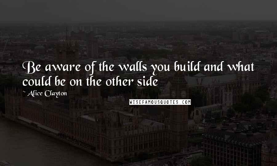 Alice Clayton Quotes: Be aware of the walls you build and what could be on the other side