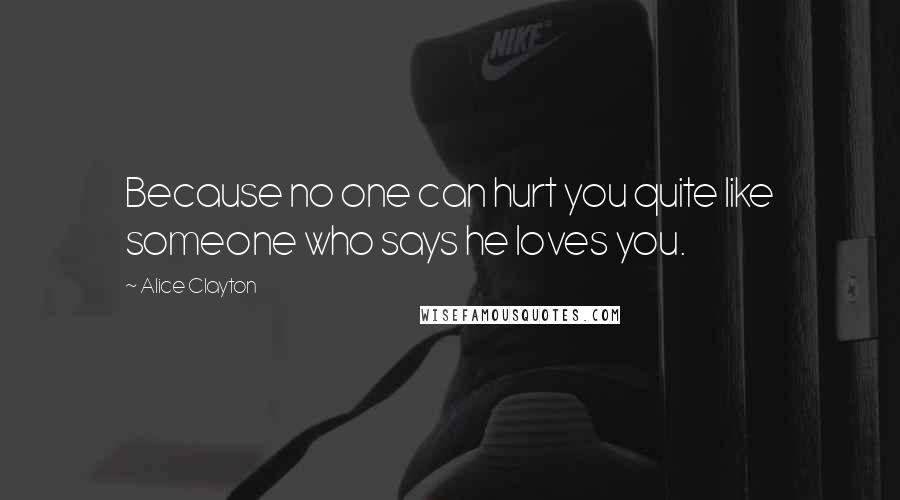 Alice Clayton Quotes: Because no one can hurt you quite like someone who says he loves you.