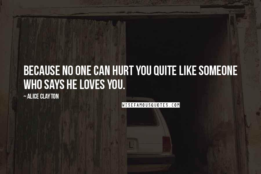 Alice Clayton Quotes: Because no one can hurt you quite like someone who says he loves you.