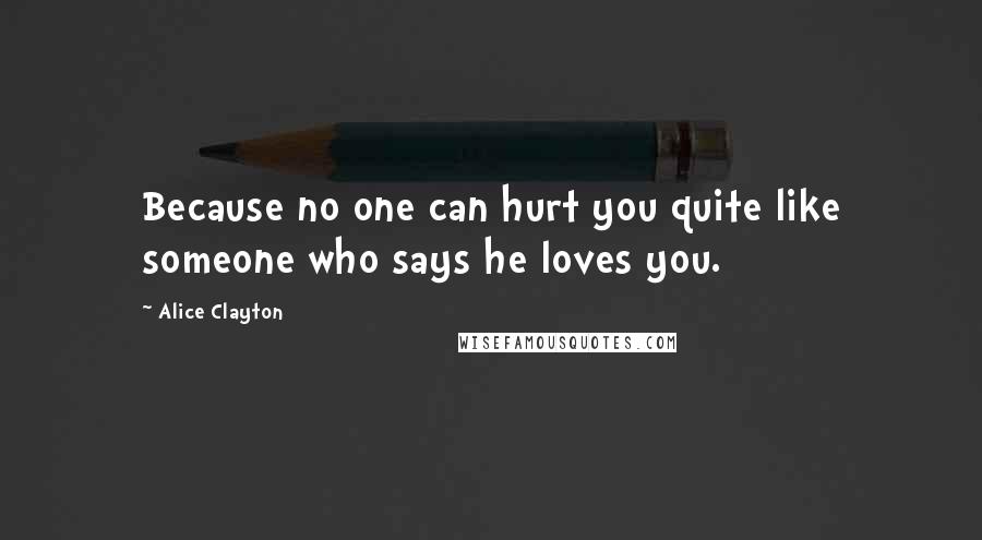 Alice Clayton Quotes: Because no one can hurt you quite like someone who says he loves you.