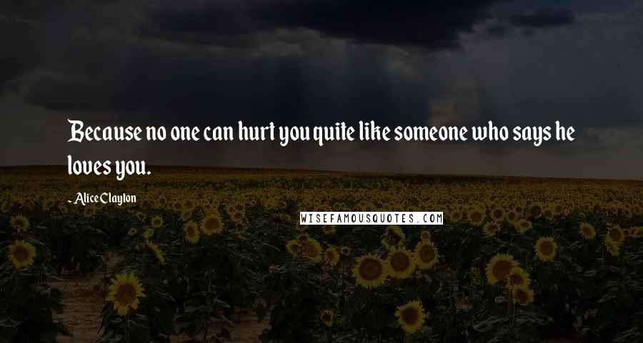 Alice Clayton Quotes: Because no one can hurt you quite like someone who says he loves you.