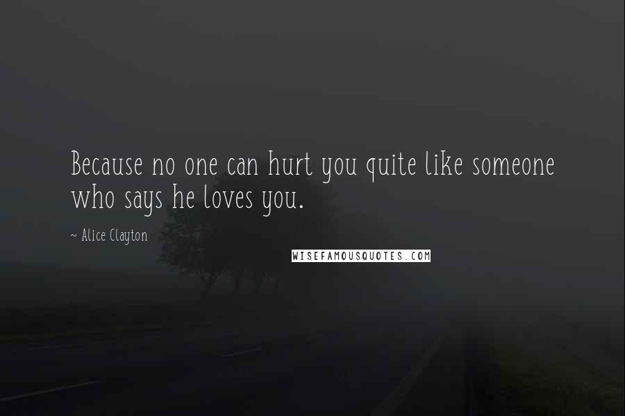 Alice Clayton Quotes: Because no one can hurt you quite like someone who says he loves you.