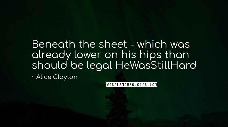 Alice Clayton Quotes: Beneath the sheet - which was already lower on his hips than should be legal HeWasStillHard