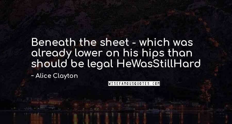 Alice Clayton Quotes: Beneath the sheet - which was already lower on his hips than should be legal HeWasStillHard
