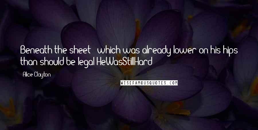 Alice Clayton Quotes: Beneath the sheet - which was already lower on his hips than should be legal HeWasStillHard