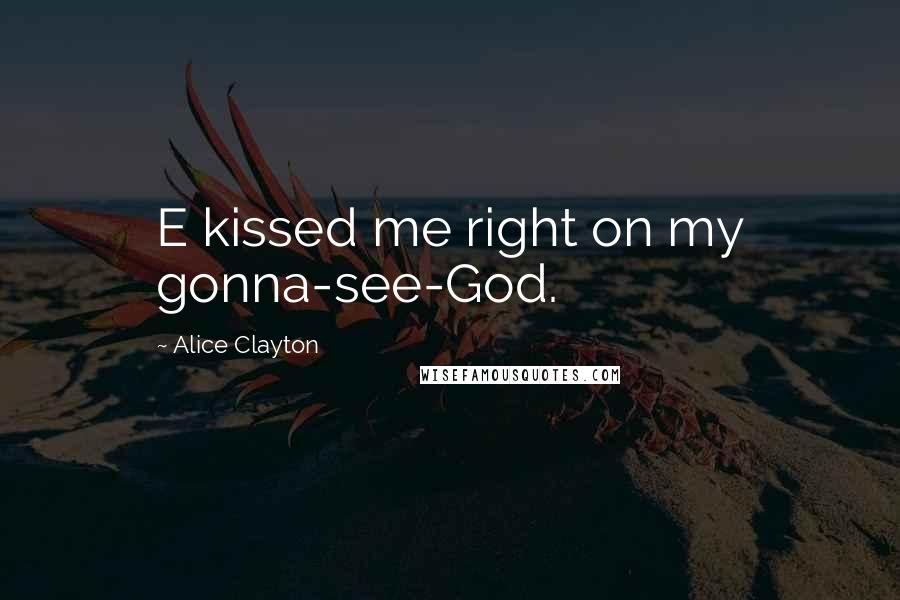 Alice Clayton Quotes: E kissed me right on my gonna-see-God.