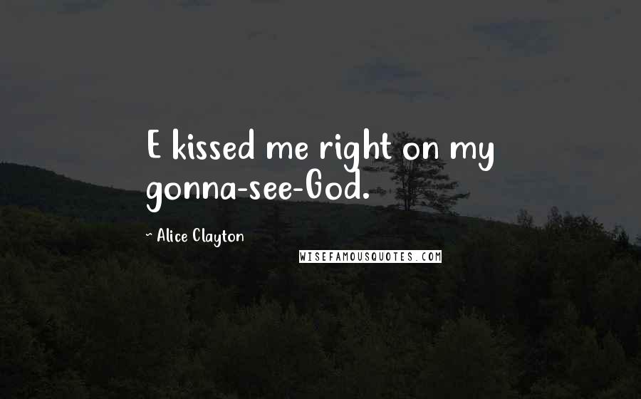 Alice Clayton Quotes: E kissed me right on my gonna-see-God.