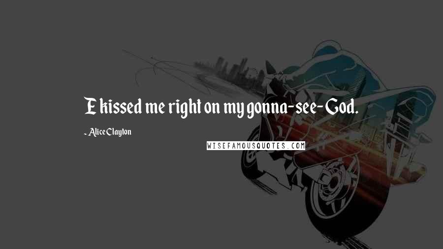 Alice Clayton Quotes: E kissed me right on my gonna-see-God.