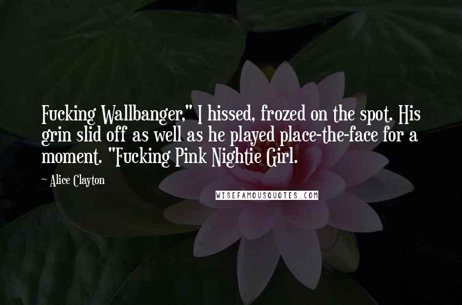 Alice Clayton Quotes: Fucking Wallbanger," I hissed, frozed on the spot. His grin slid off as well as he played place-the-face for a moment. "Fucking Pink Nightie Girl.