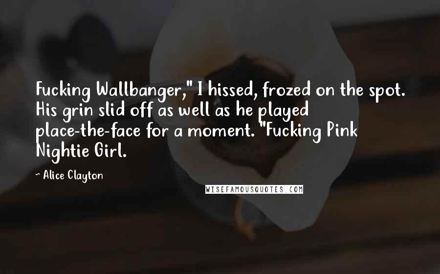 Alice Clayton Quotes: Fucking Wallbanger," I hissed, frozed on the spot. His grin slid off as well as he played place-the-face for a moment. "Fucking Pink Nightie Girl.