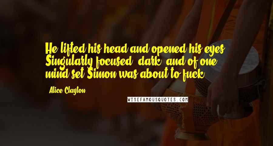 Alice Clayton Quotes: He lifted his head and opened his eyes. Singularly focused, dark, and of one mind-set.Simon was about to fuck.