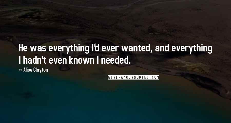 Alice Clayton Quotes: He was everything I'd ever wanted, and everything I hadn't even known I needed.