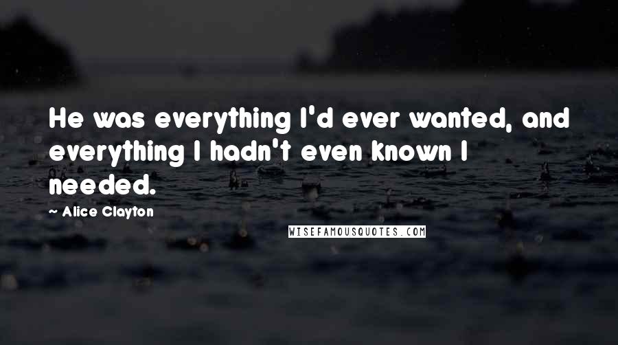 Alice Clayton Quotes: He was everything I'd ever wanted, and everything I hadn't even known I needed.