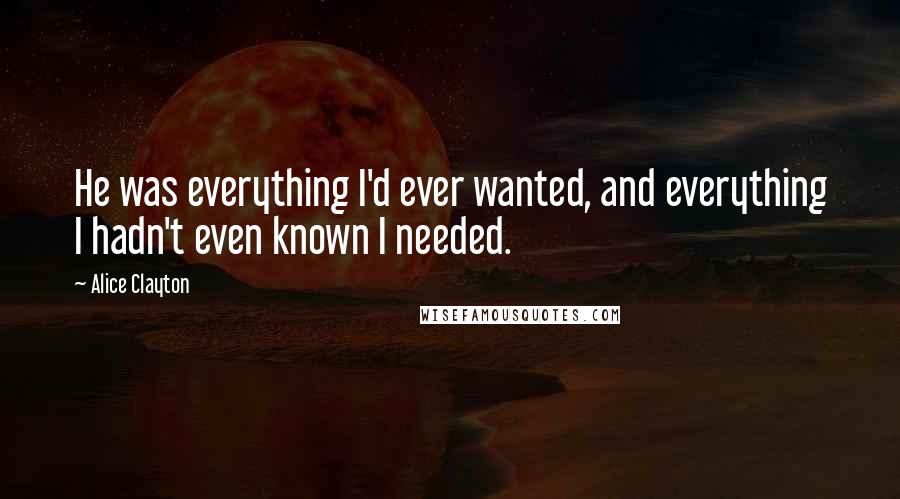 Alice Clayton Quotes: He was everything I'd ever wanted, and everything I hadn't even known I needed.