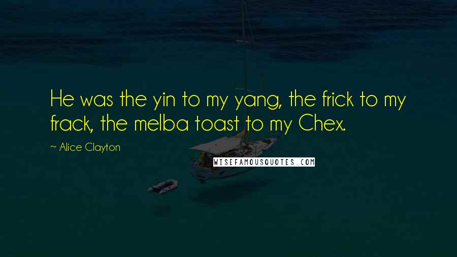 Alice Clayton Quotes: He was the yin to my yang, the frick to my frack, the melba toast to my Chex.