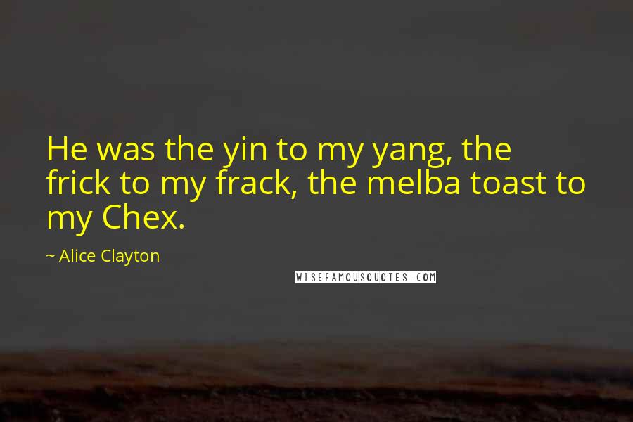 Alice Clayton Quotes: He was the yin to my yang, the frick to my frack, the melba toast to my Chex.