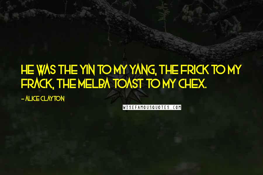 Alice Clayton Quotes: He was the yin to my yang, the frick to my frack, the melba toast to my Chex.