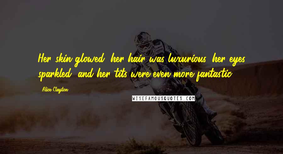 Alice Clayton Quotes: Her skin glowed, her hair was luxurious, her eyes sparkled, and her tits were even more fantastic.