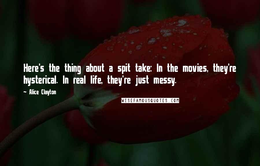 Alice Clayton Quotes: Here's the thing about a spit take: In the movies, they're hysterical. In real life, they're just messy.