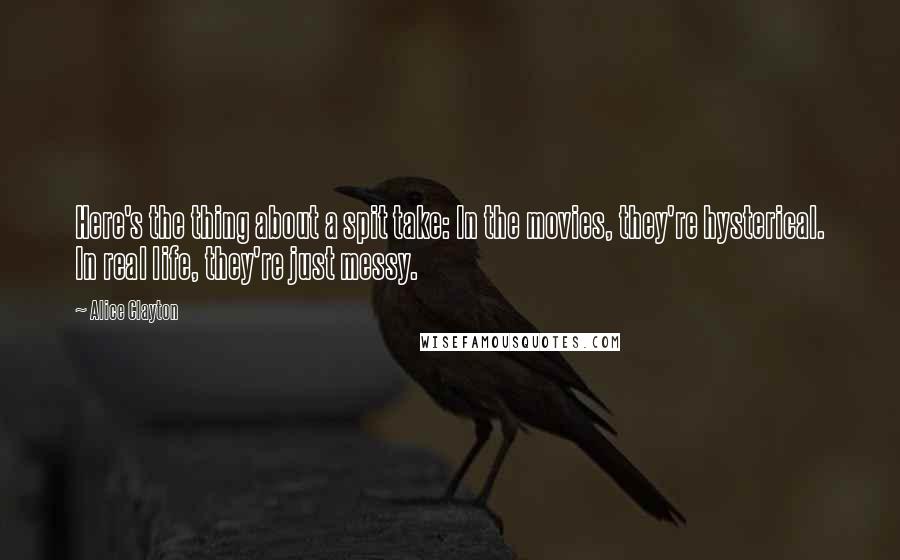 Alice Clayton Quotes: Here's the thing about a spit take: In the movies, they're hysterical. In real life, they're just messy.