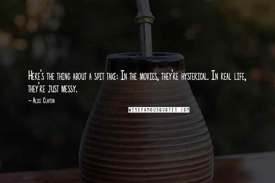 Alice Clayton Quotes: Here's the thing about a spit take: In the movies, they're hysterical. In real life, they're just messy.