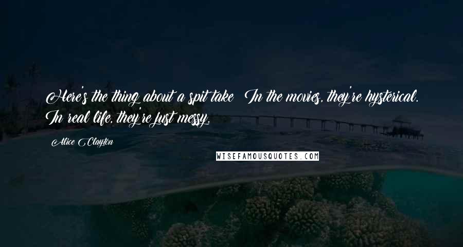 Alice Clayton Quotes: Here's the thing about a spit take: In the movies, they're hysterical. In real life, they're just messy.