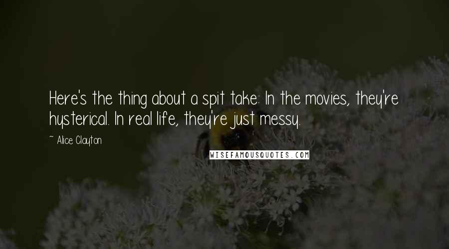 Alice Clayton Quotes: Here's the thing about a spit take: In the movies, they're hysterical. In real life, they're just messy.