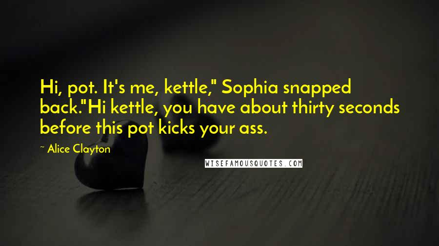 Alice Clayton Quotes: Hi, pot. It's me, kettle," Sophia snapped back."Hi kettle, you have about thirty seconds before this pot kicks your ass.