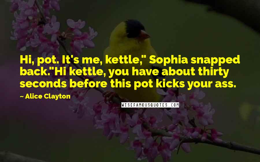 Alice Clayton Quotes: Hi, pot. It's me, kettle," Sophia snapped back."Hi kettle, you have about thirty seconds before this pot kicks your ass.