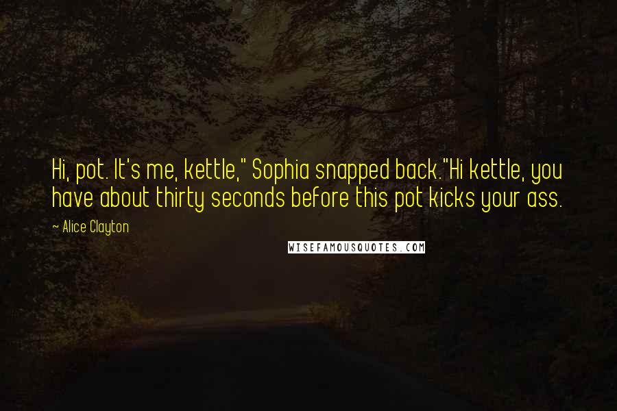 Alice Clayton Quotes: Hi, pot. It's me, kettle," Sophia snapped back."Hi kettle, you have about thirty seconds before this pot kicks your ass.