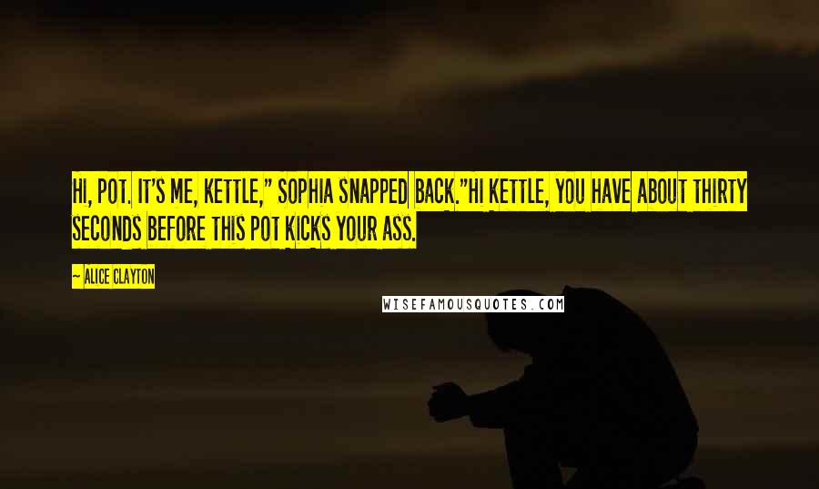 Alice Clayton Quotes: Hi, pot. It's me, kettle," Sophia snapped back."Hi kettle, you have about thirty seconds before this pot kicks your ass.