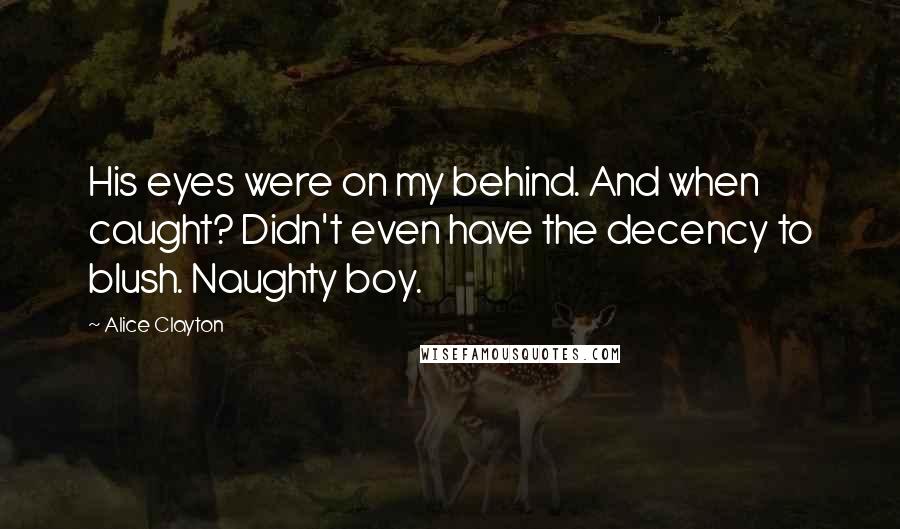 Alice Clayton Quotes: His eyes were on my behind. And when caught? Didn't even have the decency to blush. Naughty boy.