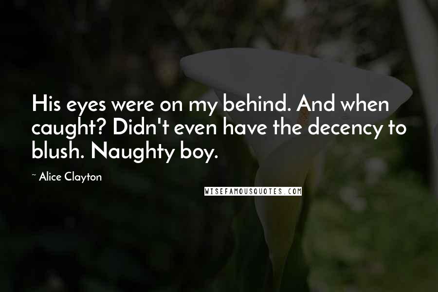 Alice Clayton Quotes: His eyes were on my behind. And when caught? Didn't even have the decency to blush. Naughty boy.