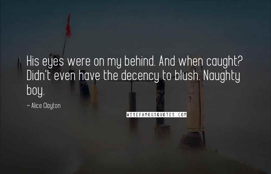 Alice Clayton Quotes: His eyes were on my behind. And when caught? Didn't even have the decency to blush. Naughty boy.