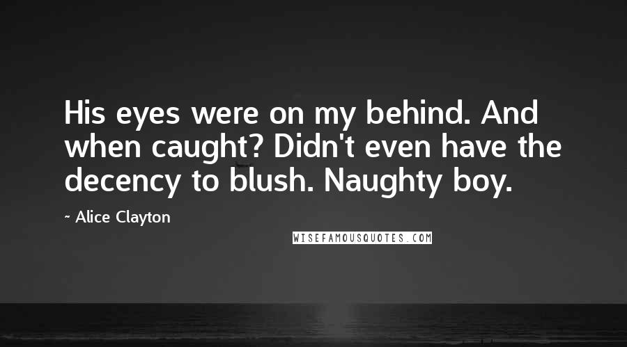 Alice Clayton Quotes: His eyes were on my behind. And when caught? Didn't even have the decency to blush. Naughty boy.